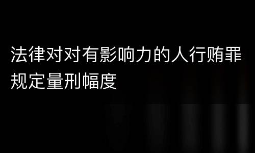 法律对对有影响力的人行贿罪规定量刑幅度