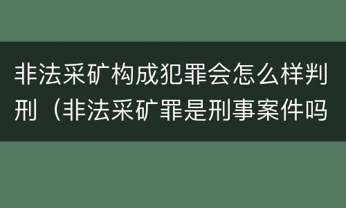非法采矿构成犯罪会怎么样判刑（非法采矿罪是刑事案件吗）