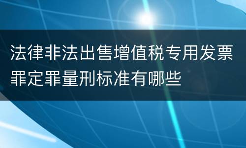 法律非法出售增值税专用发票罪定罪量刑标准有哪些