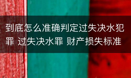 到底怎么准确判定过失决水犯罪 过失决水罪 财产损失标准