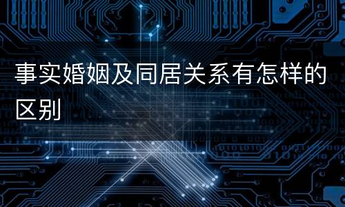 事实婚姻及同居关系有怎样的区别