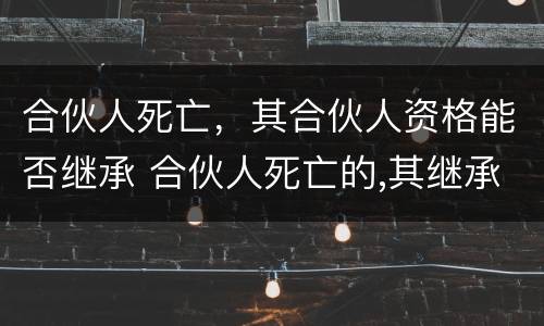 合伙人死亡，其合伙人资格能否继承 合伙人死亡的,其继承人取得合伙人资格