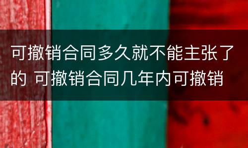 可撤销合同多久就不能主张了的 可撤销合同几年内可撤销