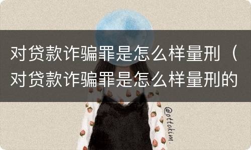 对贷款诈骗罪是怎么样量刑（对贷款诈骗罪是怎么样量刑的呢）