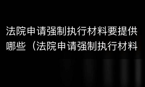 法院申请强制执行材料要提供哪些（法院申请强制执行材料要提供哪些证据）