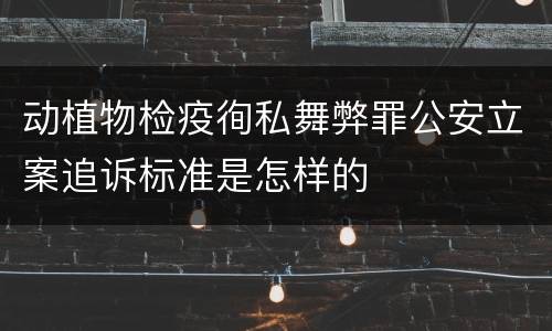 动植物检疫徇私舞弊罪公安立案追诉标准是怎样的