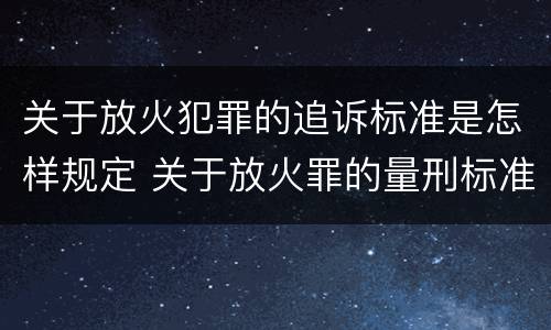 关于放火犯罪的追诉标准是怎样规定 关于放火罪的量刑标准