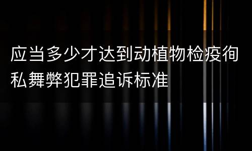 应当多少才达到动植物检疫徇私舞弊犯罪追诉标准