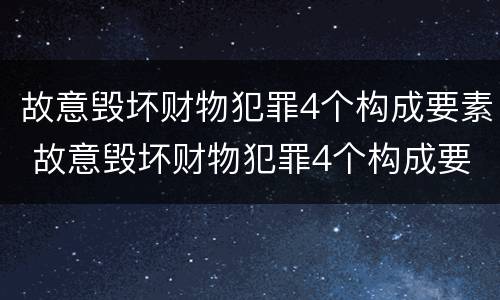 故意毁坏财物犯罪4个构成要素 故意毁坏财物犯罪4个构成要素包括