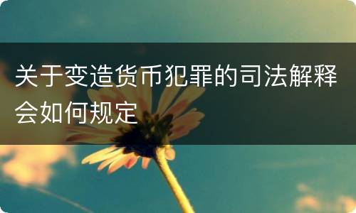 关于变造货币犯罪的司法解释会如何规定
