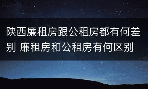 陕西廉租房跟公租房都有何差别 廉租房和公租房有何区别