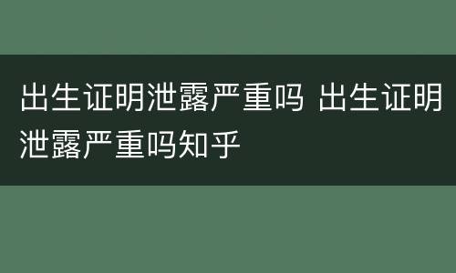出生证明泄露严重吗 出生证明泄露严重吗知乎