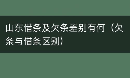 山东借条及欠条差别有何（欠条与借条区别）