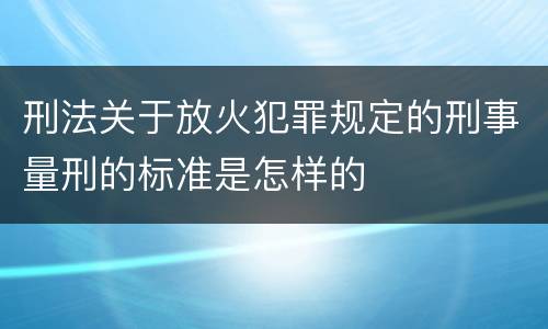 刑法关于放火犯罪规定的刑事量刑的标准是怎样的