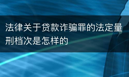 法律关于贷款诈骗罪的法定量刑档次是怎样的