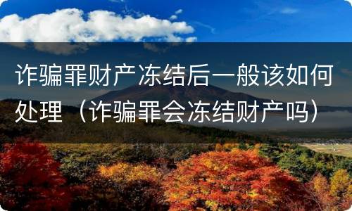 诈骗罪财产冻结后一般该如何处理（诈骗罪会冻结财产吗）