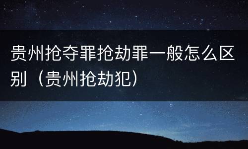 贵州抢夺罪抢劫罪一般怎么区别（贵州抢劫犯）