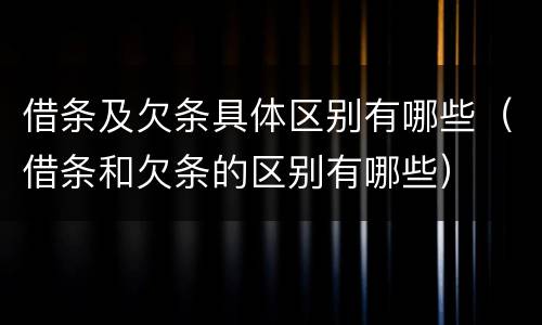 借条及欠条具体区别有哪些（借条和欠条的区别有哪些）