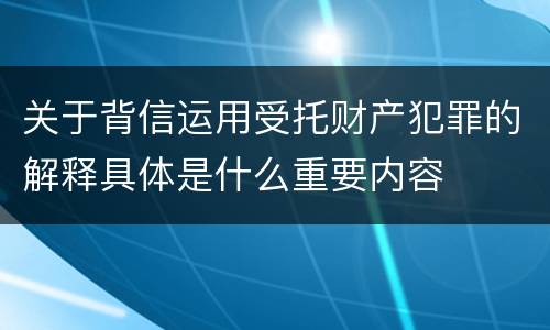 关于背信运用受托财产犯罪的解释具体是什么重要内容