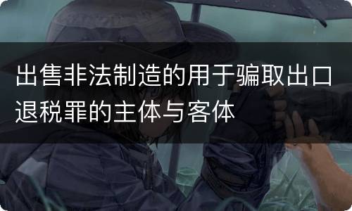 出售非法制造的用于骗取出口退税罪的主体与客体