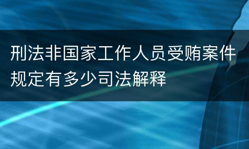 刑法非国家工作人员受贿案件规定有多少司法解释