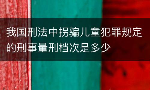 我国刑法中拐骗儿童犯罪规定的刑事量刑档次是多少