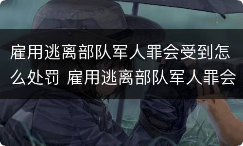 雇用逃离部队军人罪会受到怎么处罚 雇用逃离部队军人罪会受到怎么处罚呢