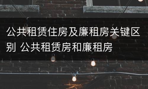 公共租赁住房及廉租房关键区别 公共租赁房和廉租房