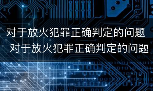 对于放火犯罪正确判定的问题 对于放火犯罪正确判定的问题是