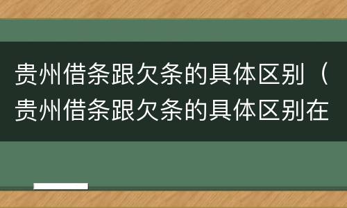 贵州借条跟欠条的具体区别（贵州借条跟欠条的具体区别在哪）