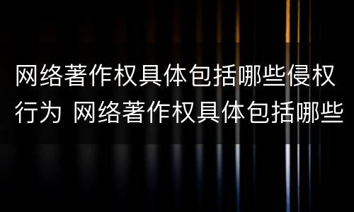 网络著作权具体包括哪些侵权行为 网络著作权具体包括哪些侵权行为