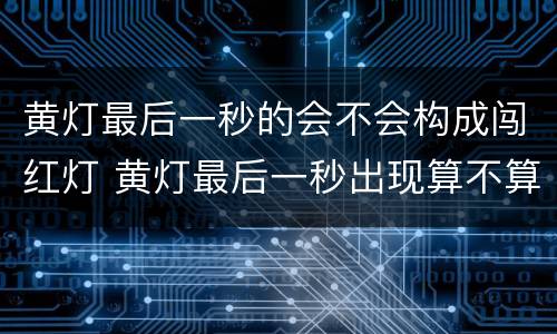 黄灯最后一秒的会不会构成闯红灯 黄灯最后一秒出现算不算闯红灯