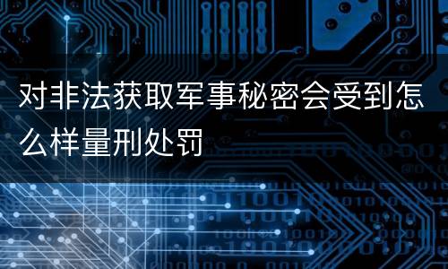对非法获取军事秘密会受到怎么样量刑处罚