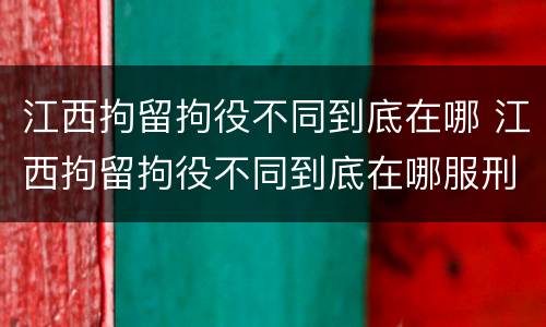 江西拘留拘役不同到底在哪 江西拘留拘役不同到底在哪服刑