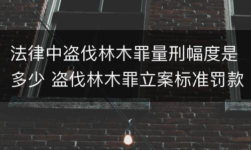 法律中盗伐林木罪量刑幅度是多少 盗伐林木罪立案标准罚款几倍