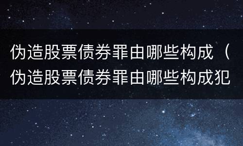 伪造股票债券罪由哪些构成（伪造股票债券罪由哪些构成犯罪）