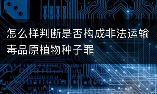 怎么样判断是否构成非法运输毒品原植物种子罪