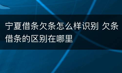宁夏借条欠条怎么样识别 欠条借条的区别在哪里