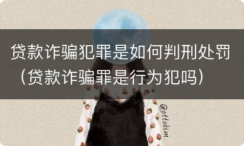 贷款诈骗犯罪是如何判刑处罚（贷款诈骗罪是行为犯吗）