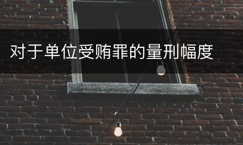 对于单位受贿罪的量刑幅度