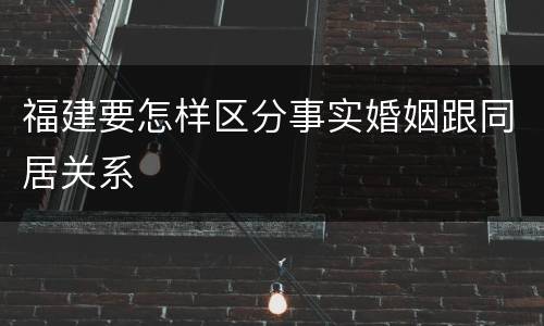福建要怎样区分事实婚姻跟同居关系