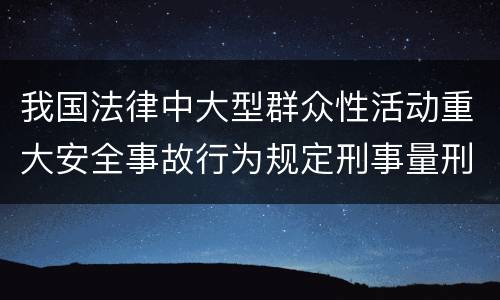 我国法律中大型群众性活动重大安全事故行为规定刑事量刑档次是多少