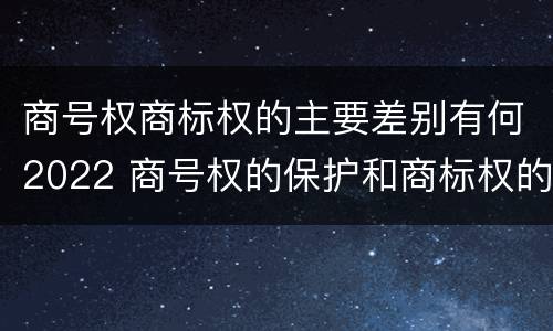 商号权商标权的主要差别有何2022 商号权的保护和商标权的保护一样是全国性范围的