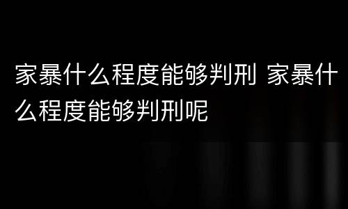 家暴什么程度能够判刑 家暴什么程度能够判刑呢