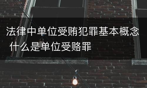 法律中单位受贿犯罪基本概念 什么是单位受赂罪
