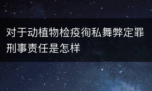 对于动植物检疫徇私舞弊定罪刑事责任是怎样