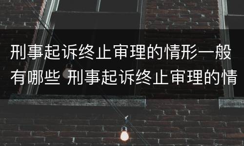 刑事起诉终止审理的情形一般有哪些 刑事起诉终止审理的情形一般有哪些呢