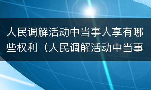 人民调解活动中当事人享有哪些权利（人民调解活动中当事人享有哪些权利和义务）