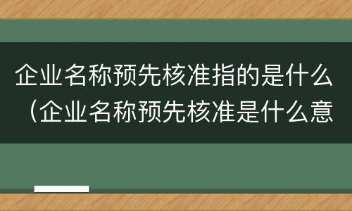 企业名称预先核准指的是什么（企业名称预先核准是什么意思）