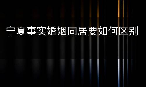 宁夏事实婚姻同居要如何区别